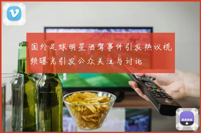 国外足球明星酒驾事件引发热议视频曝光引发公众关注与讨论