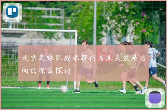 北京足球队战术解析与未来发展方向的深度探讨
