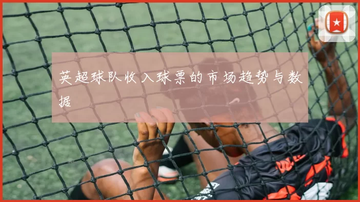 英超球队收入球票的市场趋势与数据