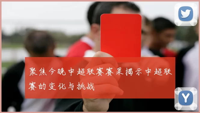 聚焦今晚中超联赛赛果揭示中超联赛的变化与挑战