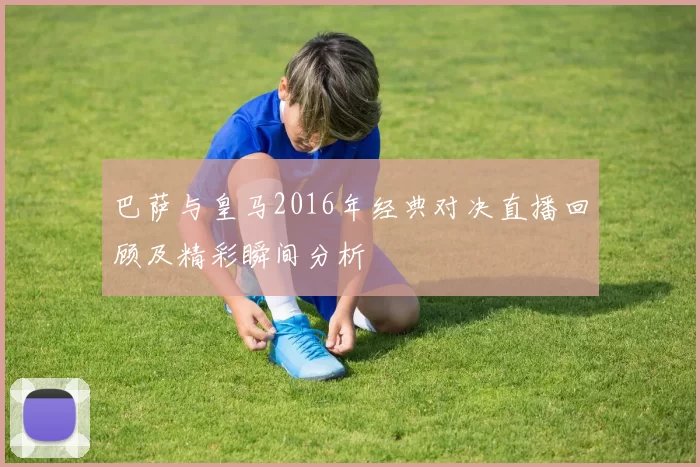 巴萨与皇马2016年经典对决直播回顾及精彩瞬间分析