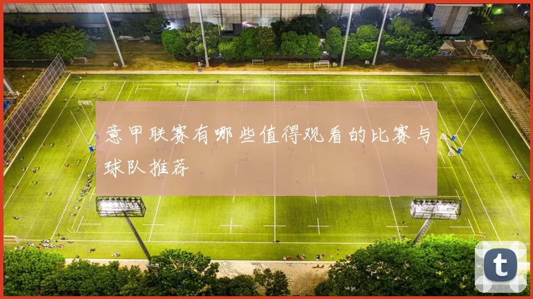 意甲联赛有哪些值得观看的比赛与球队推荐