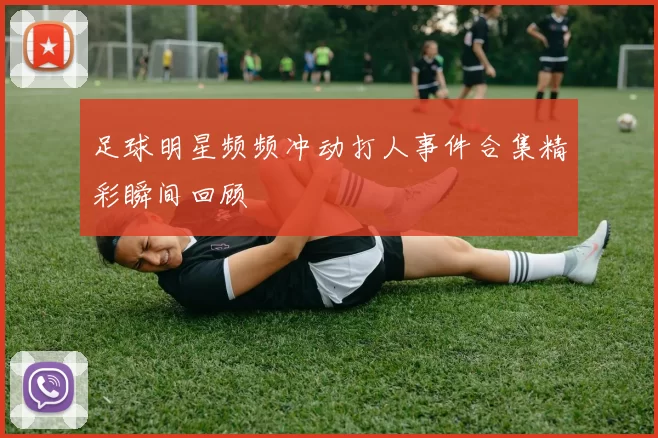 足球明星频频冲动打人事件合集精彩瞬间回顾