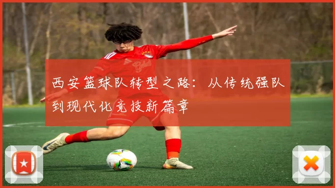 西安篮球队转型之路：从传统强队到现代化竞技新篇章