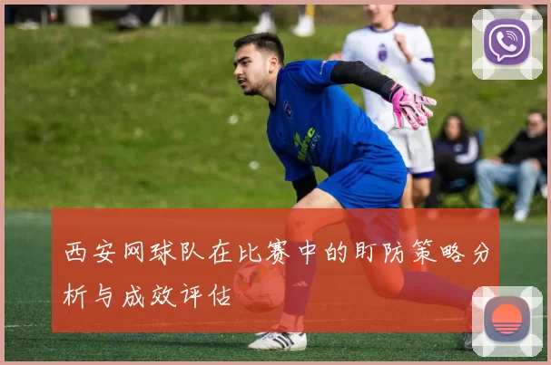 西安网球队在比赛中的盯防策略分析与成效评估