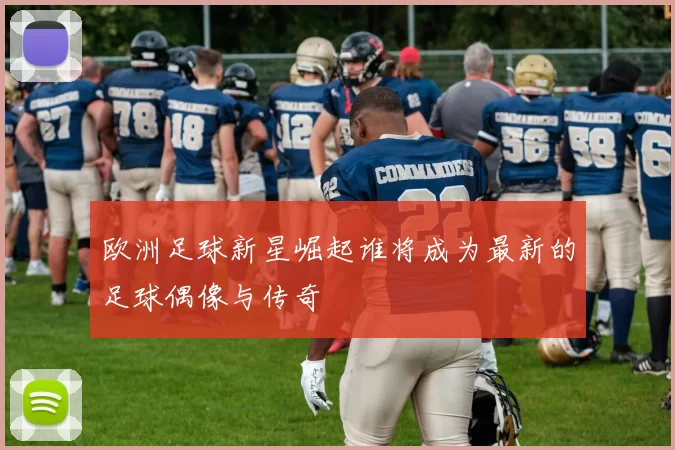 欧洲足球新星崛起谁将成为最新的足球偶像与传奇