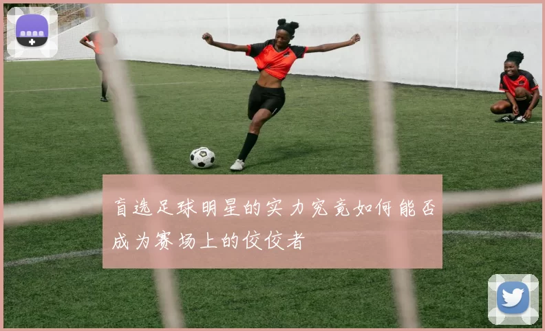 盲选足球明星的实力究竟如何能否成为赛场上的佼佼者