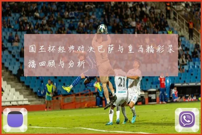 国王杯经典对决巴萨与皇马精彩录播回顾与分析