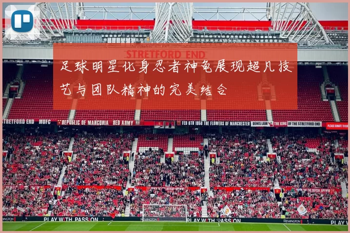 足球明星化身忍者神龟展现超凡技艺与团队精神的完美结合
