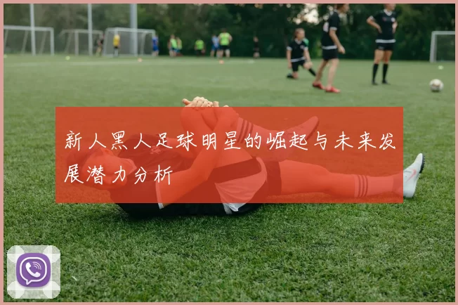 新人黑人足球明星的崛起与未来发展潜力分析
