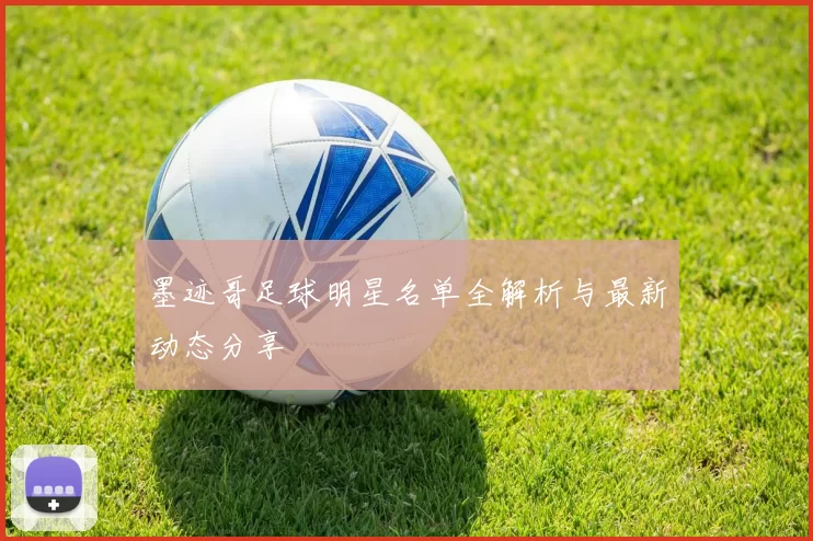 墨迹哥足球明星名单全解析与最新动态分享