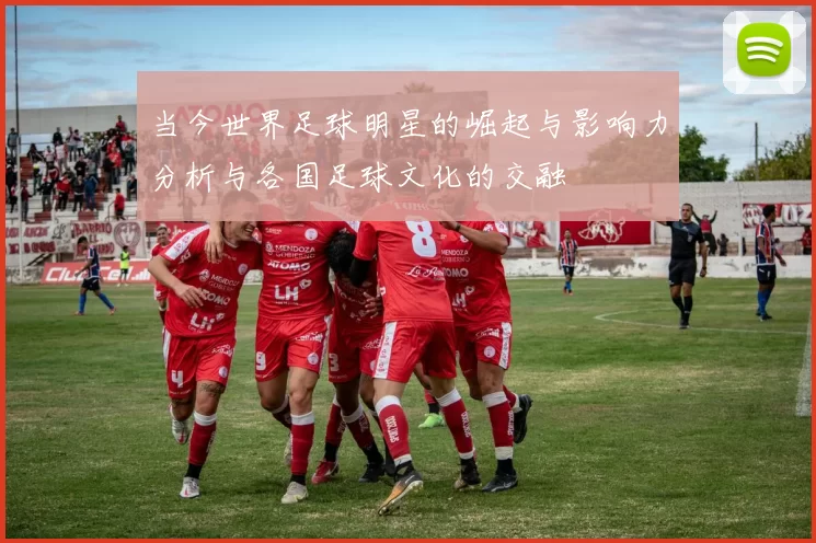 当今世界足球明星的崛起与影响力分析与各国足球文化的交融