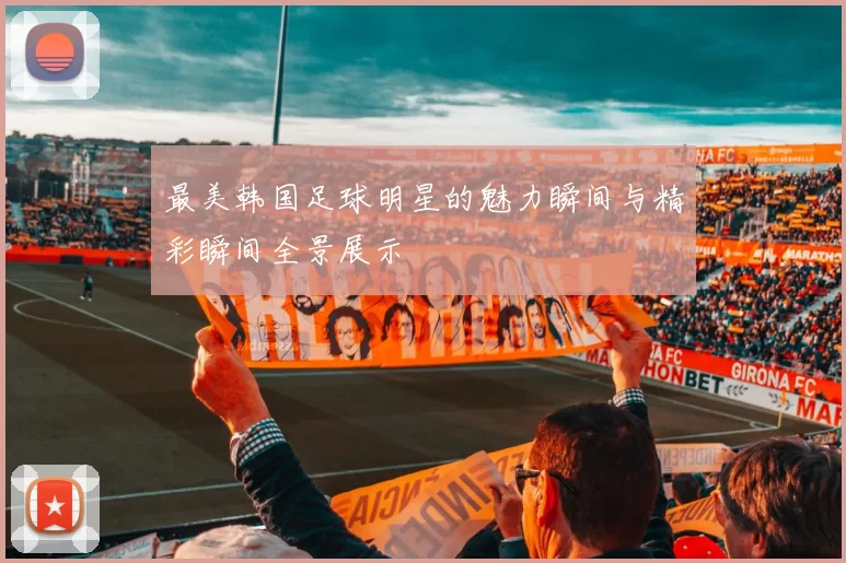 最美韩国足球明星的魅力瞬间与精彩瞬间全景展示