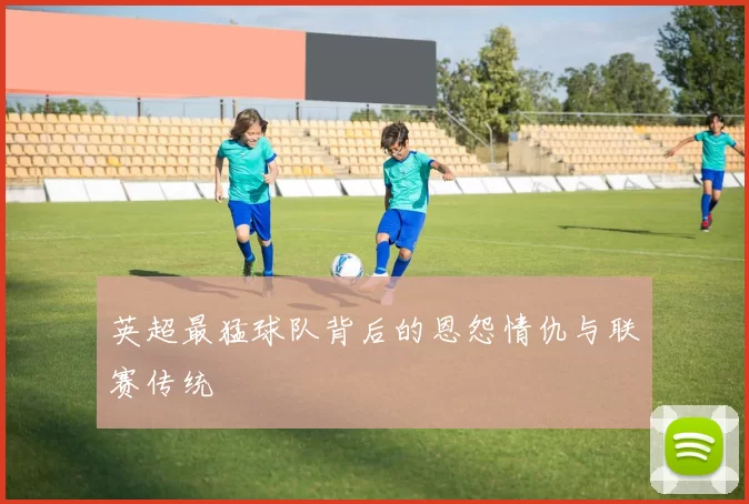 英超最猛球队背后的恩怨情仇与联赛传统