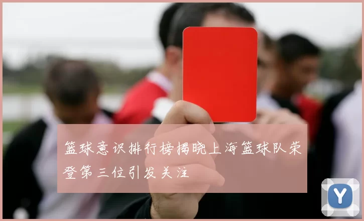篮球意识排行榜揭晓上海篮球队荣登第三位引发关注