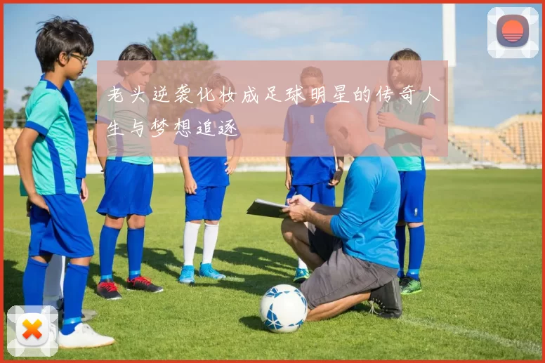 老头逆袭化妆成足球明星的传奇人生与梦想追逐