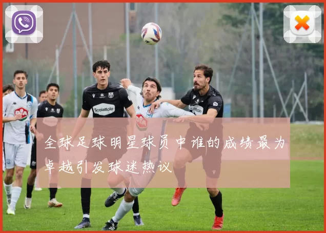 全球足球明星球员中谁的成绩最为卓越引发球迷热议