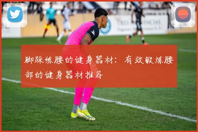 脚踩练腰的健身器材：有效锻炼腰部的健身器材推荐