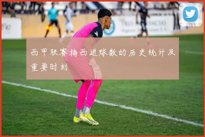 西甲联赛梅西进球数的历史统计及重要时刻