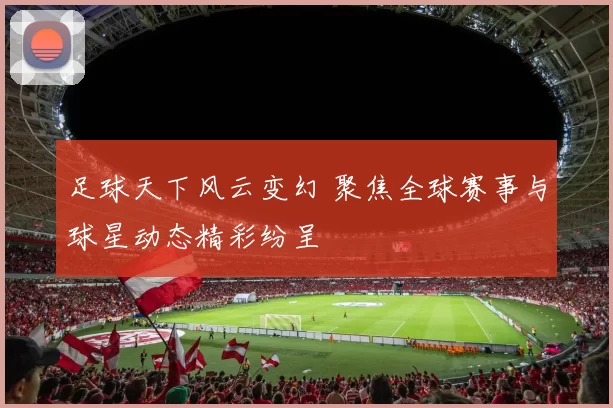 足球天下风云变幻 聚焦全球赛事与球星动态精彩纷呈