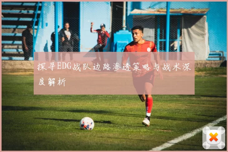 探寻EDG战队边路渗透策略与战术深度解析