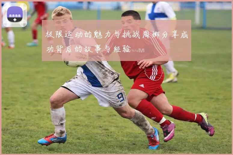 极限运动的魅力与挑战周娜分享成功背后的故事与经验