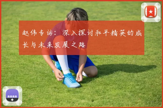 赵伟专访：深入探讨和平精英的成长与未来发展之路