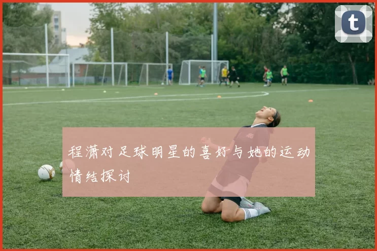 程潇对足球明星的喜好与她的运动情结探讨