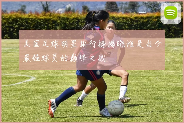 美国足球明星排行榜揭晓谁是当今最强球员的巅峰之战