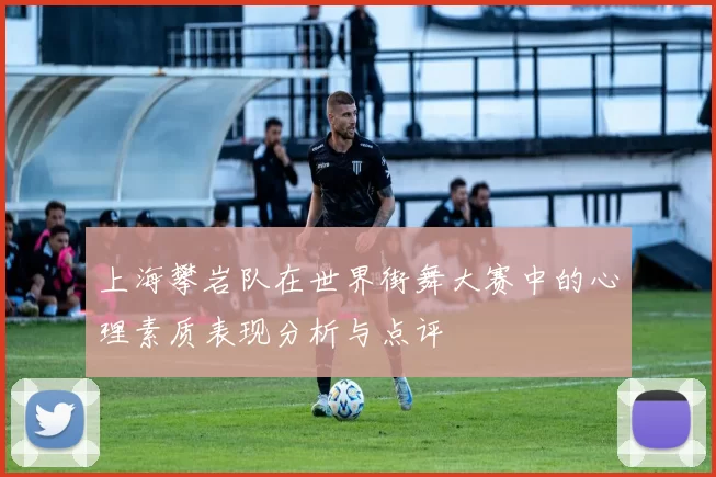 上海攀岩队在世界街舞大赛中的心理素质表现分析与点评