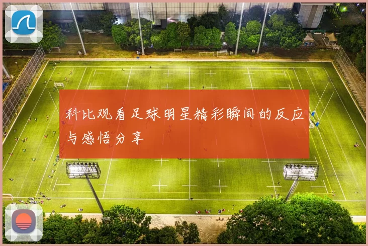 科比观看足球明星精彩瞬间的反应与感悟分享
