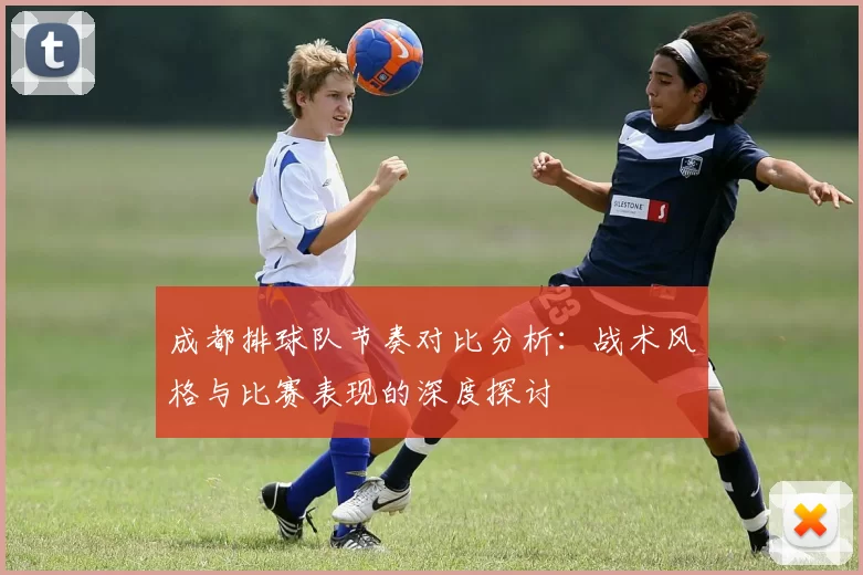 成都排球队节奏对比分析：战术风格与比赛表现的深度探讨