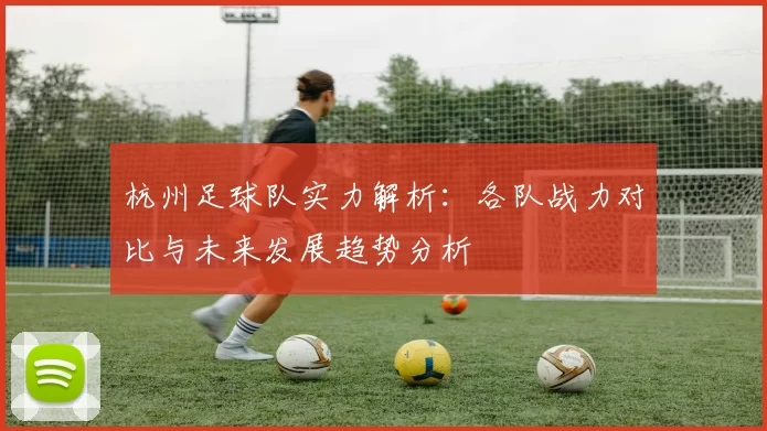 杭州足球队实力解析：各队战力对比与未来发展趋势分析