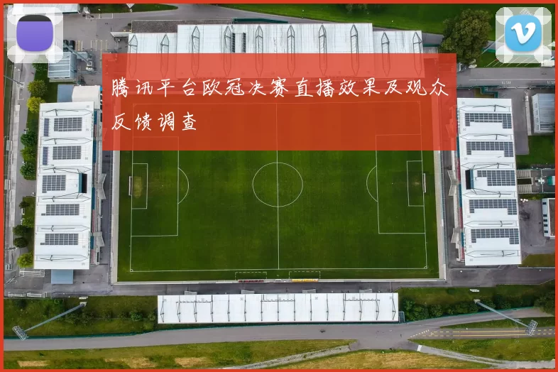 腾讯平台欧冠决赛直播效果及观众反馈调查
