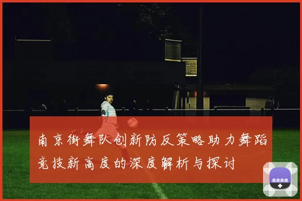 南京街舞队创新防反策略助力舞蹈竞技新高度的深度解析与探讨