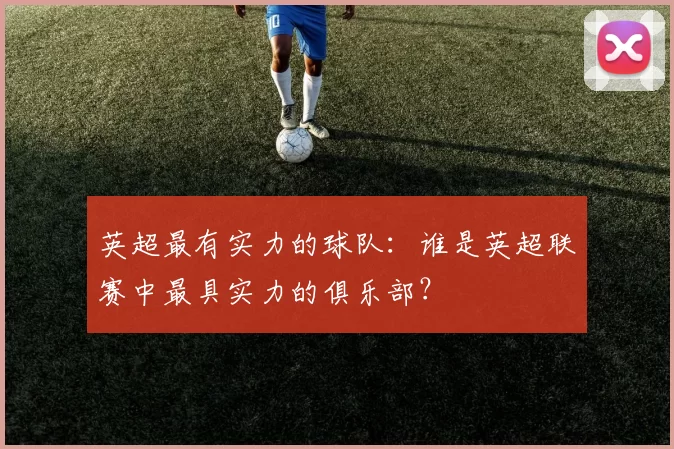 英超最有实力的球队：谁是英超联赛中最具实力的俱乐部？