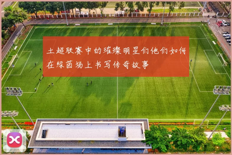 土超联赛中的璀璨明星们他们如何在绿茵场上书写传奇故事