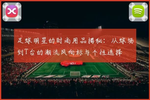 足球明星的时尚用品揭秘：从球场到T台的潮流风向标与个性选择