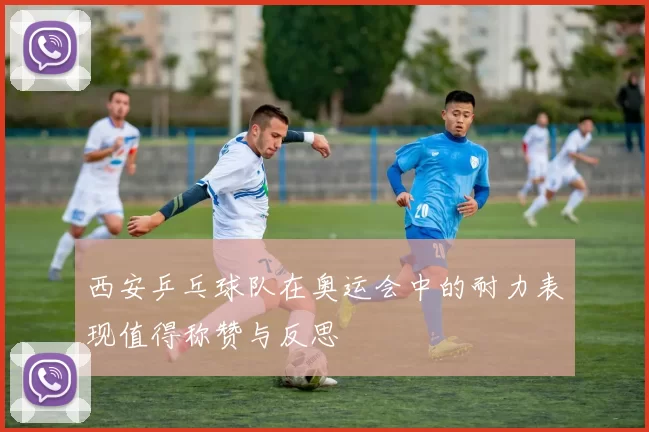 西安乒乓球队在奥运会中的耐力表现值得称赞与反思