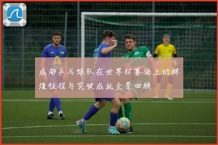 成都乒乓球队在世界杯赛场上的辉煌征程与突破成就全景回顾