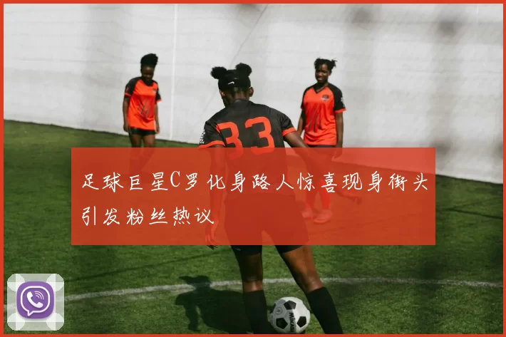足球巨星C罗化身路人惊喜现身街头引发粉丝热议