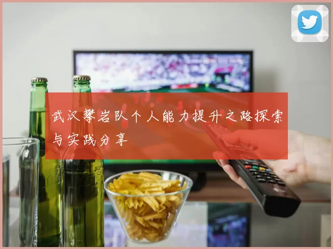 武汉攀岩队个人能力提升之路探索与实践分享