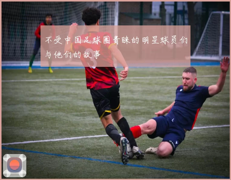 不受中国足球圈青睐的明星球员们与他们的故事