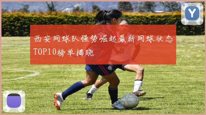 西安网球队强势崛起最新网球状态TOP10榜单揭晓