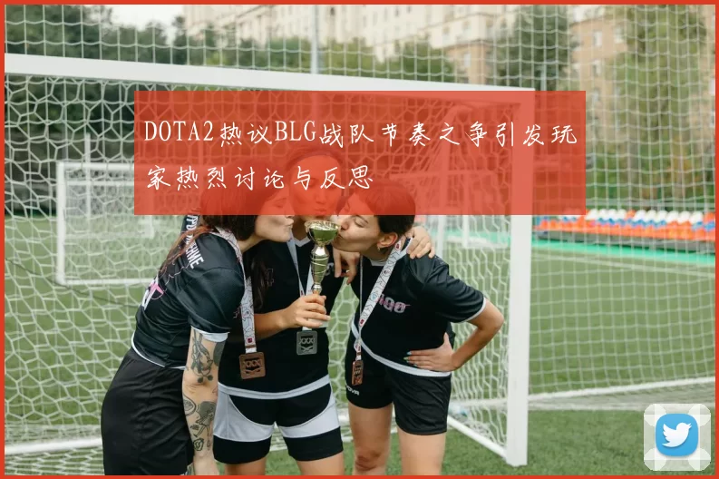 DOTA2热议BLG战队节奏之争引发玩家热烈讨论与反思