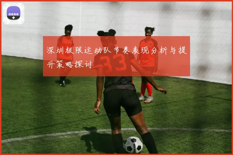 深圳极限运动队节奏表现分析与提升策略探讨