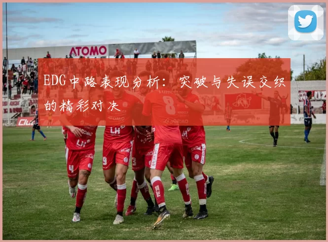 EDG中路表现分析：突破与失误交织的精彩对决