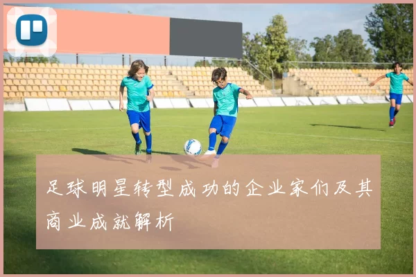 足球明星转型成功的企业家们及其商业成就解析