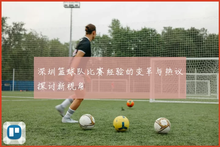 深圳篮球队比赛经验的变革与热议探讨新视角