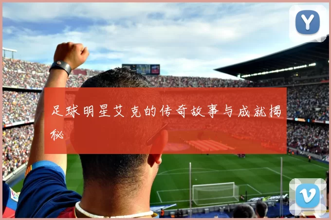 足球明星艾克的传奇故事与成就揭秘